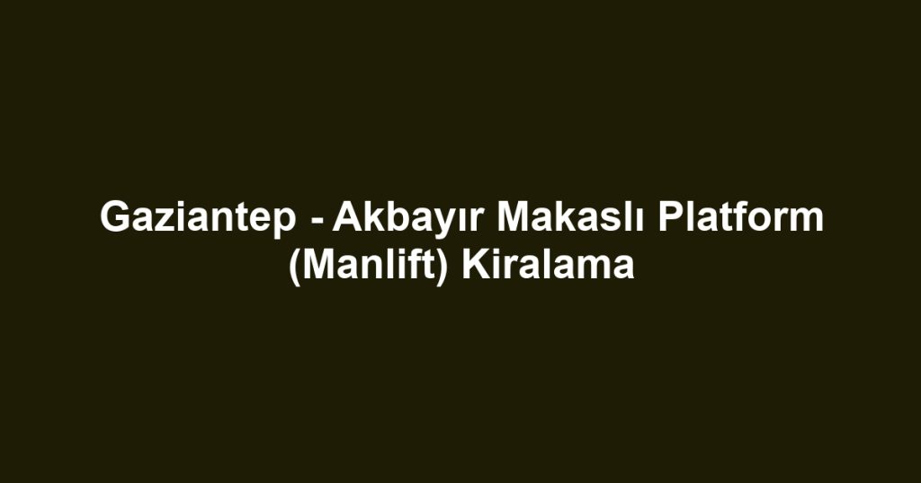 Gaziantep - Akbayır Makaslı Platform (Manlift) Kiralama