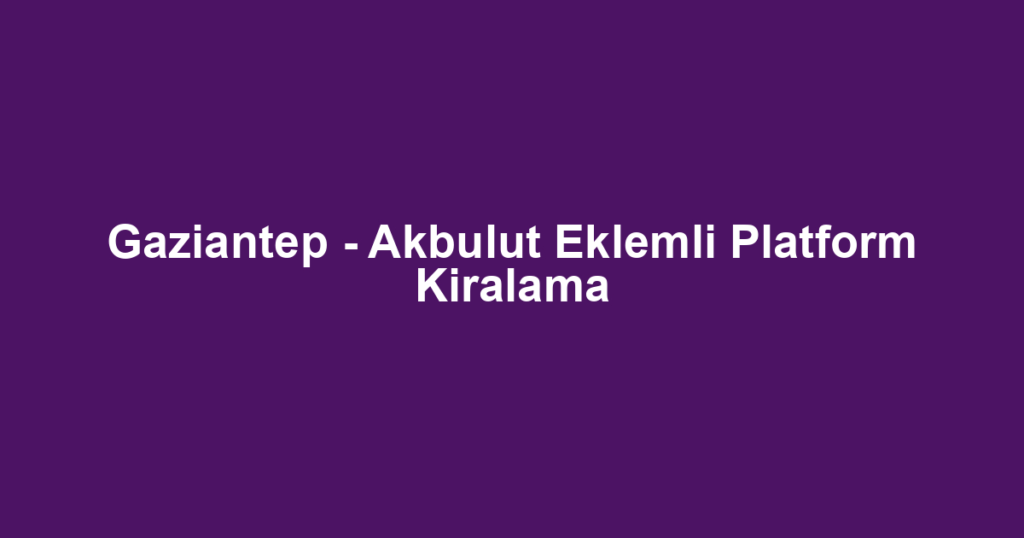 Gaziantep - Akbulut Eklemli Platform Kiralama