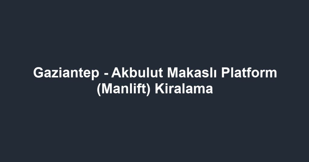 Gaziantep - Akbulut Makaslı Platform (Manlift) Kiralama