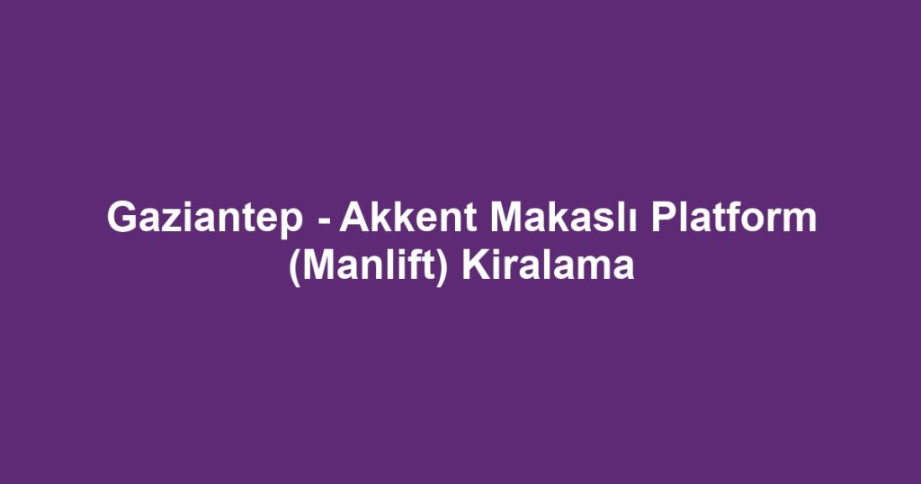 Gaziantep - Akkent Makaslı Platform (Manlift) Kiralama