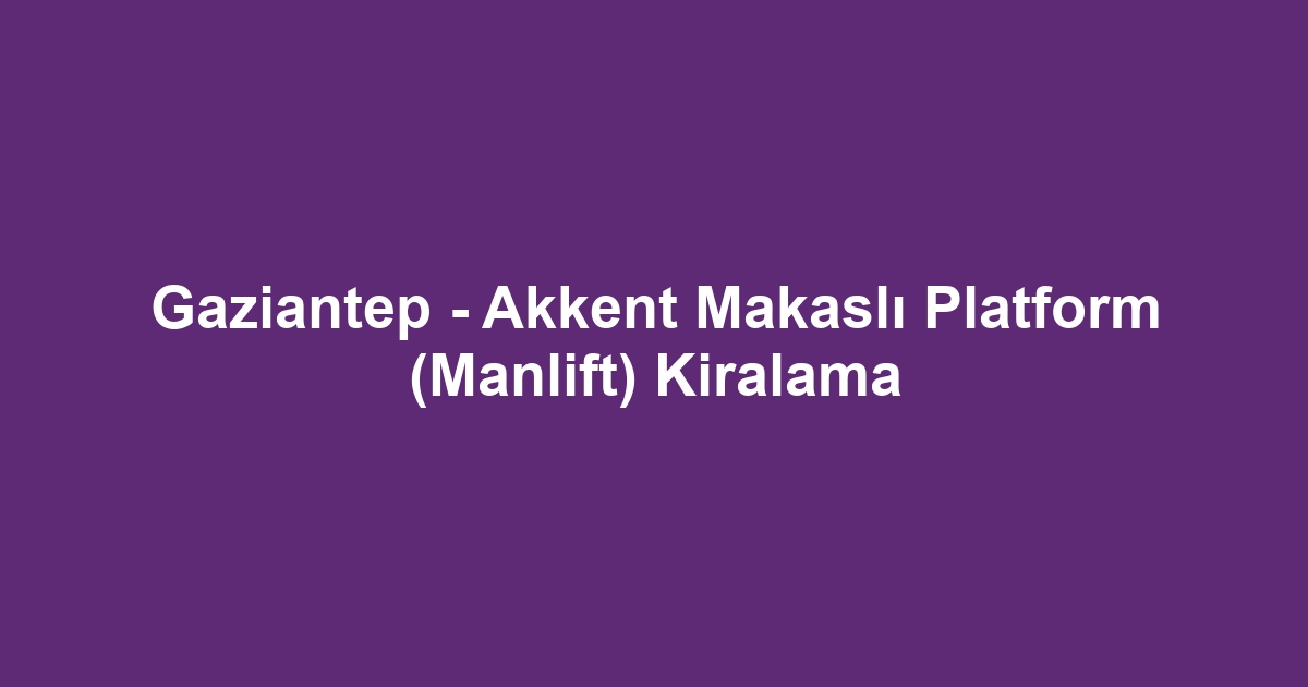 Gaziantep - Akkent Makaslı Platform (Manlift) Kiralama