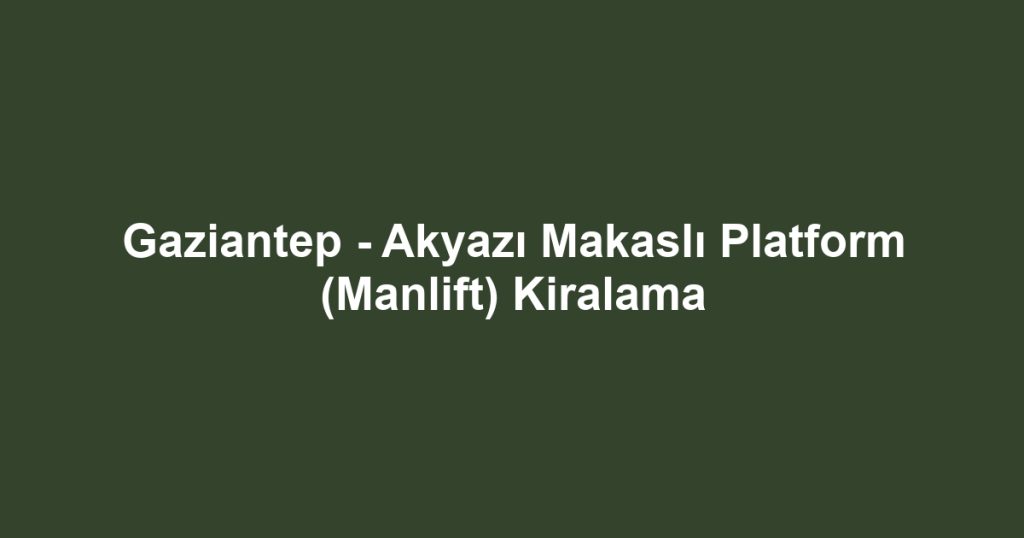 Gaziantep - Akyazı Makaslı Platform (Manlift) Kiralama