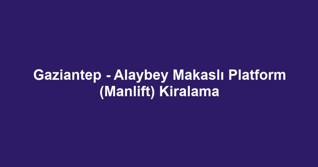 Gaziantep - Alaybey Makaslı Platform (Manlift) Kiralama