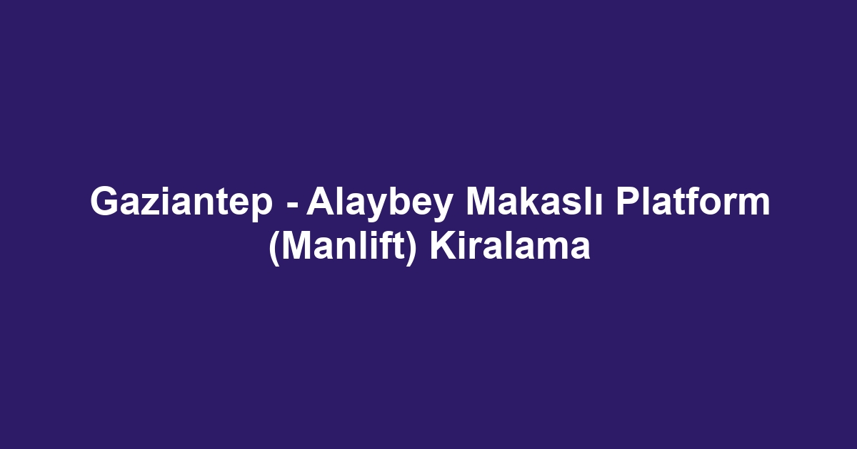Gaziantep - Alaybey Makaslı Platform (Manlift) Kiralama