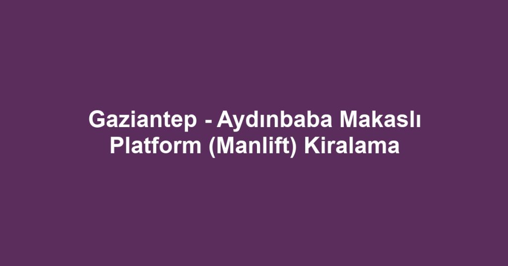 Gaziantep - Aydınbaba Makaslı Platform (Manlift) Kiralama