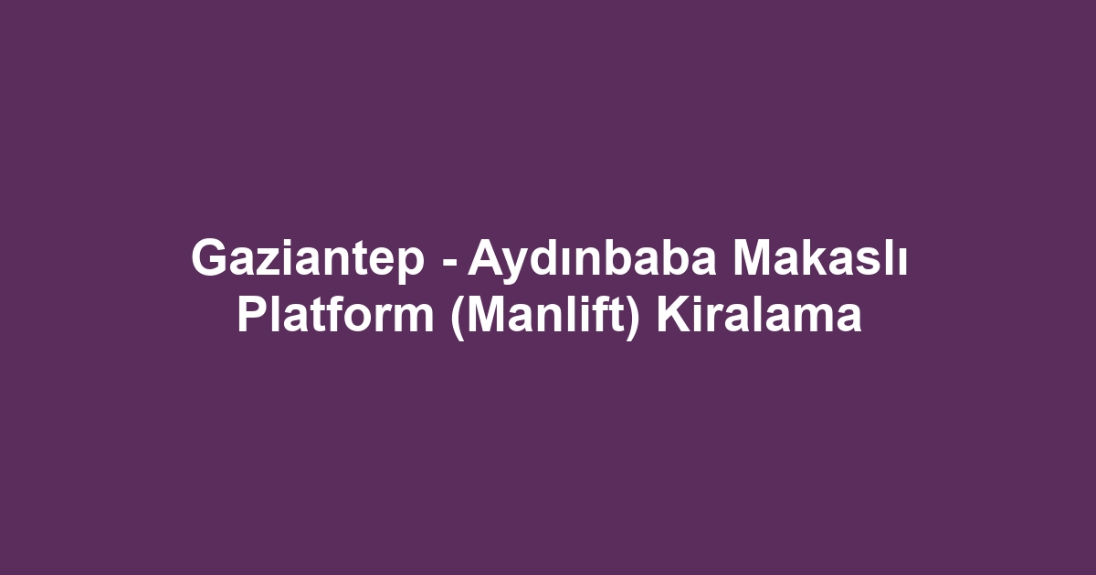 Gaziantep - Aydınbaba Makaslı Platform (Manlift) Kiralama