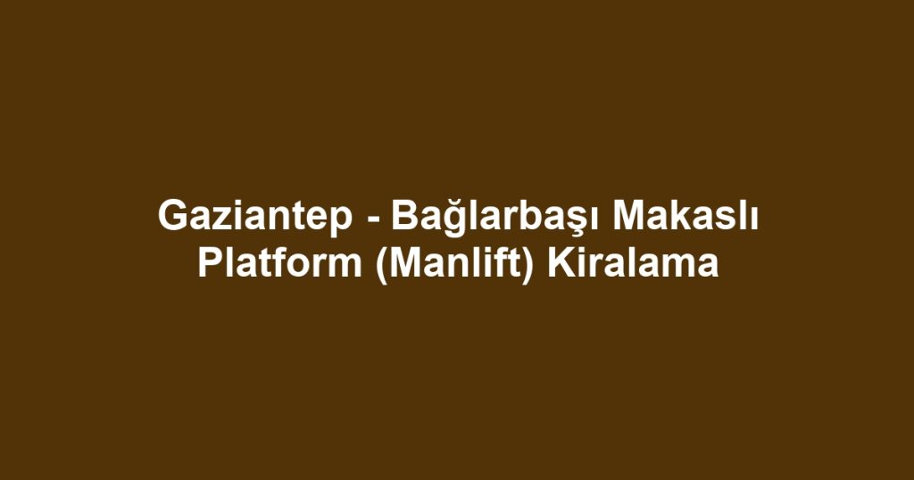 Gaziantep - Bağlarbaşı Makaslı Platform (Manlift) Kiralama