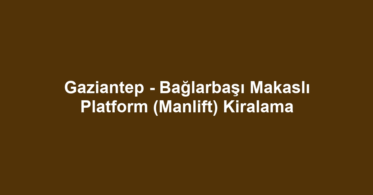 Gaziantep - Bağlarbaşı Makaslı Platform (Manlift) Kiralama