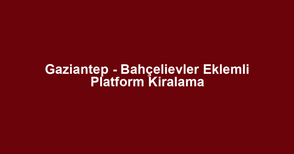 Gaziantep - Bahçelievler Eklemli Platform Kiralama