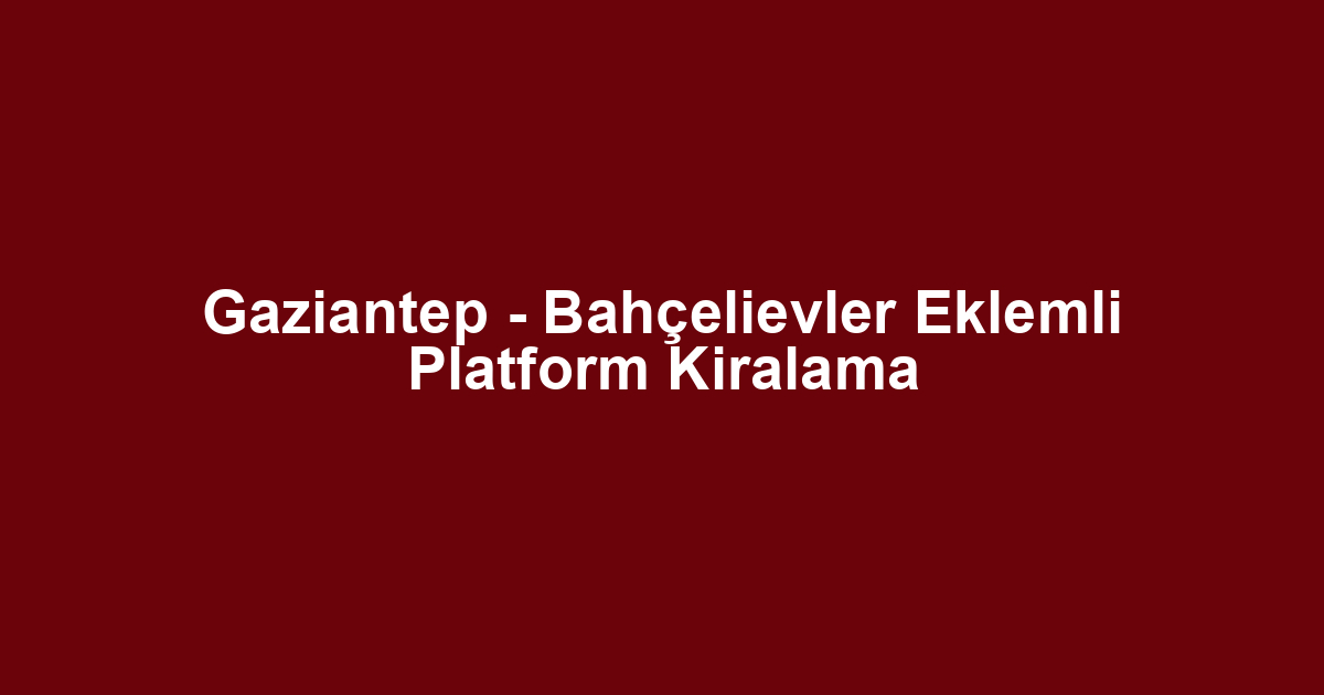 Gaziantep - Bahçelievler Eklemli Platform Kiralama