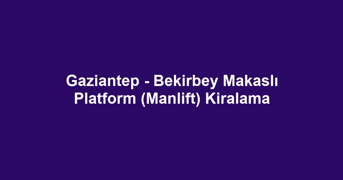 Gaziantep - Bekirbey Makaslı Platform (Manlift) Kiralama