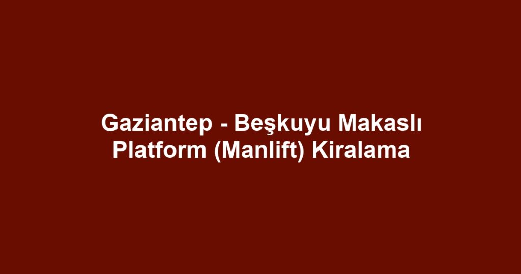Gaziantep - Beşkuyu Makaslı Platform (Manlift) Kiralama