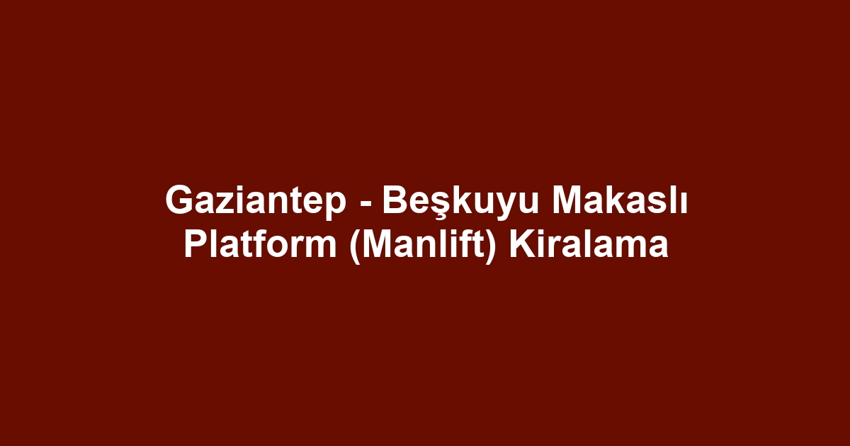 Gaziantep - Beşkuyu Makaslı Platform (Manlift) Kiralama