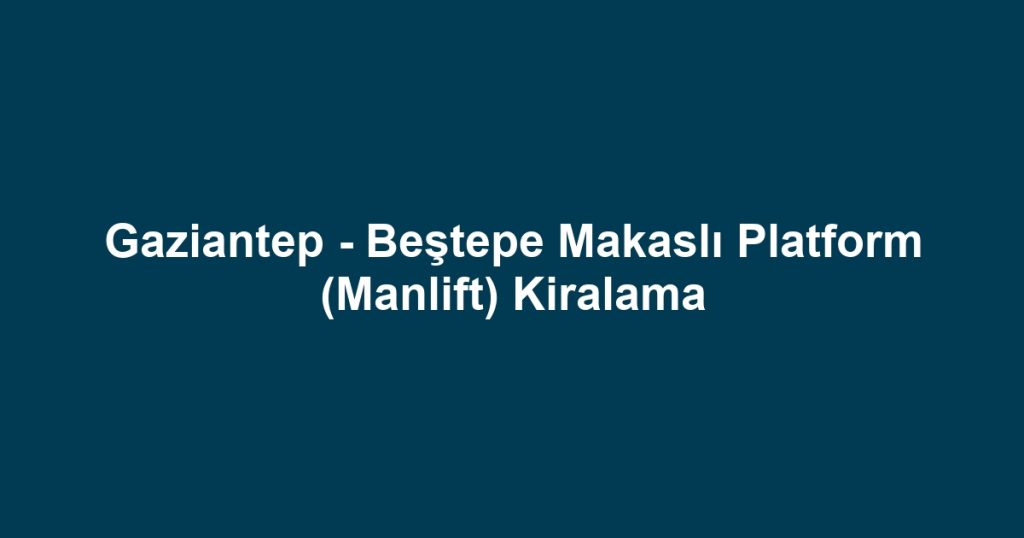 Gaziantep - Beştepe Makaslı Platform (Manlift) Kiralama