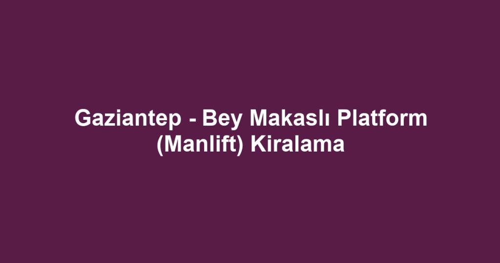 Gaziantep - Bey Makaslı Platform (Manlift) Kiralama