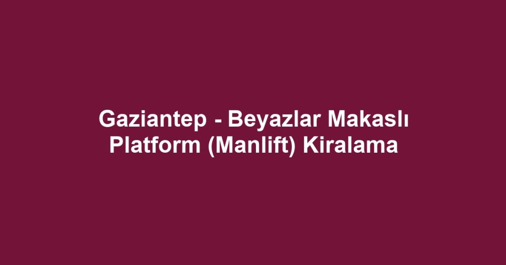 Gaziantep - Beyazlar Makaslı Platform (Manlift) Kiralama