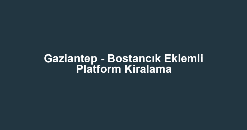 Gaziantep - Bostancık Eklemli Platform Kiralama