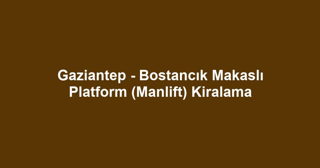 Gaziantep - Bostancık Makaslı Platform (Manlift) Kiralama