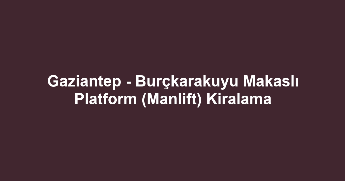 Gaziantep - Burçkarakuyu Makaslı Platform (Manlift) Kiralama