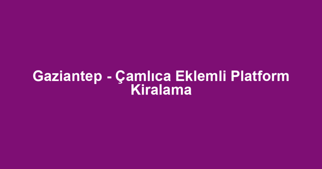Gaziantep - Çamlıca Eklemli Platform Kiralama