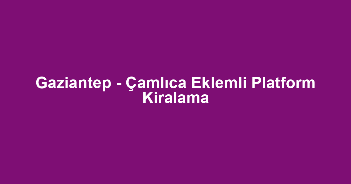Gaziantep - Çamlıca Eklemli Platform Kiralama