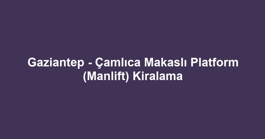 Gaziantep - Çamlıca Makaslı Platform (Manlift) Kiralama