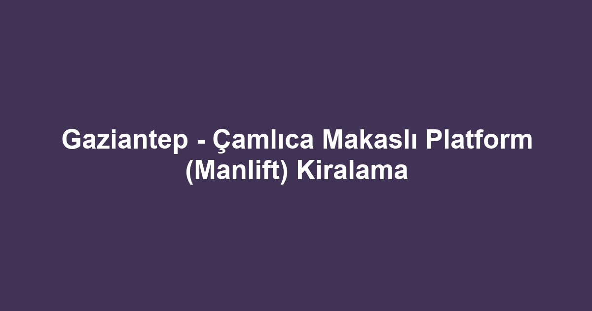 Gaziantep - Çamlıca Makaslı Platform (Manlift) Kiralama