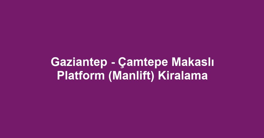 Gaziantep - Çamtepe Makaslı Platform (Manlift) Kiralama