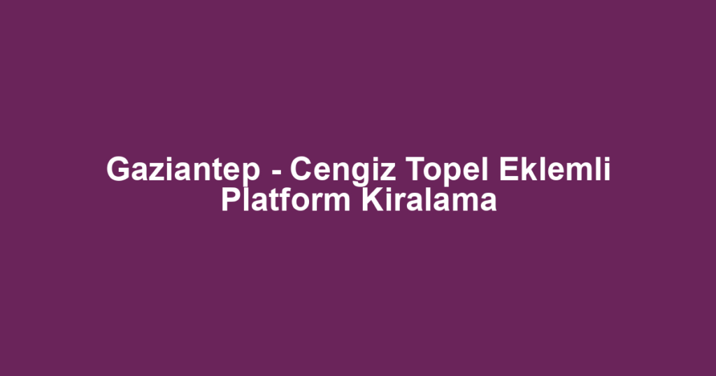 Gaziantep - Cengiz Topel Eklemli Platform Kiralama