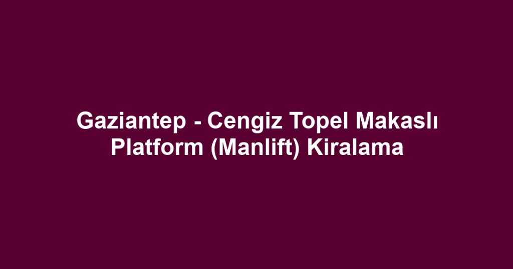 Gaziantep - Cengiz Topel Makaslı Platform (Manlift) Kiralama