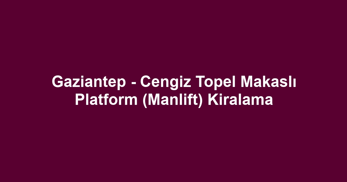 Gaziantep - Cengiz Topel Makaslı Platform (Manlift) Kiralama