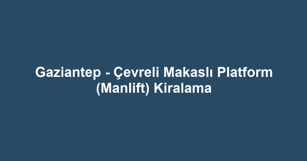 Gaziantep - Çevreli Makaslı Platform (Manlift) Kiralama