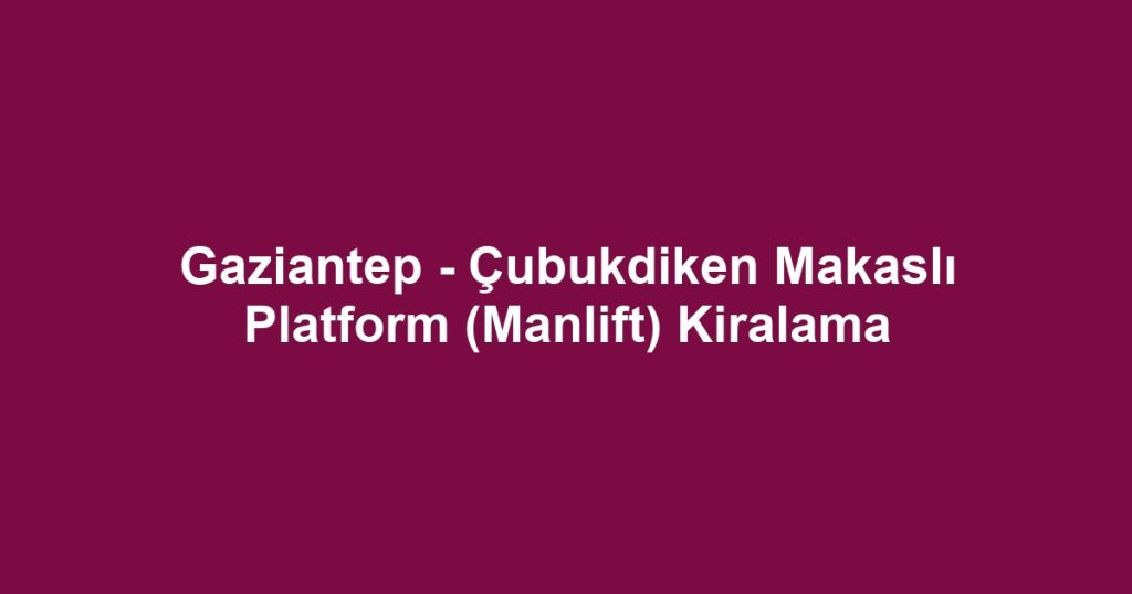 Gaziantep - Çubukdiken Makaslı Platform (Manlift) Kiralama