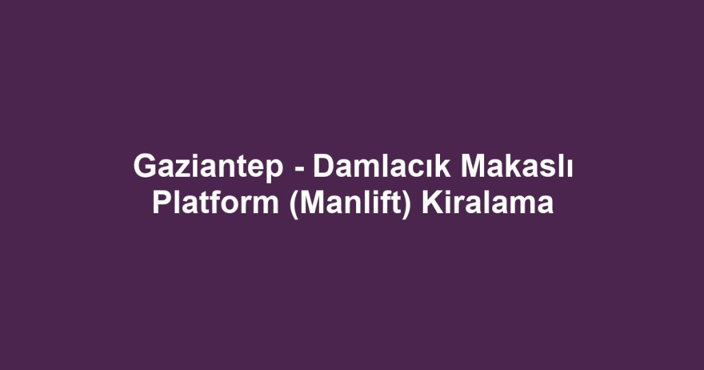 Gaziantep - Damlacık Makaslı Platform (Manlift) Kiralama