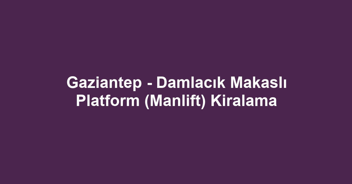 Gaziantep - Damlacık Makaslı Platform (Manlift) Kiralama