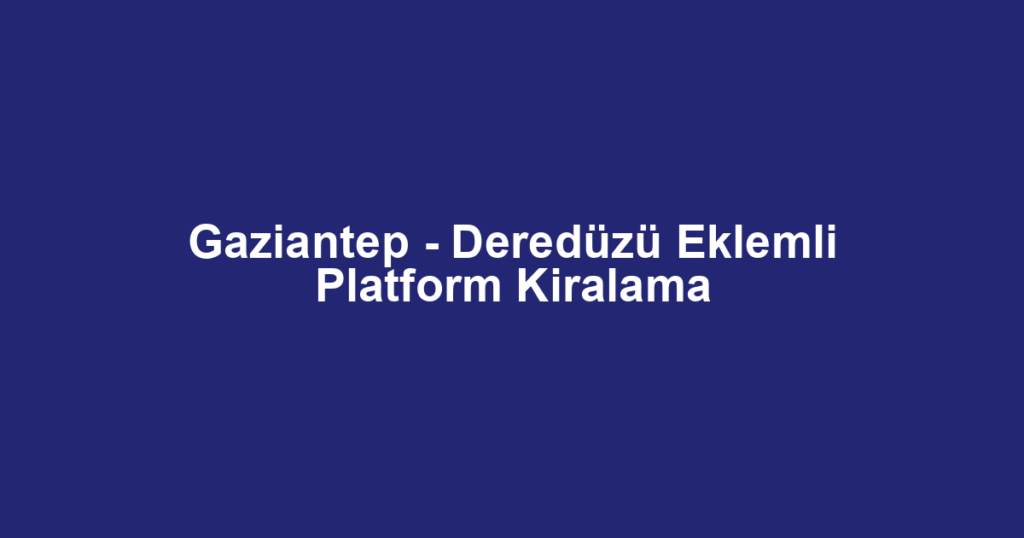Gaziantep - Deredüzü Eklemli Platform Kiralama