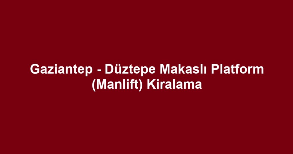 Gaziantep - Düztepe Makaslı Platform (Manlift) Kiralama