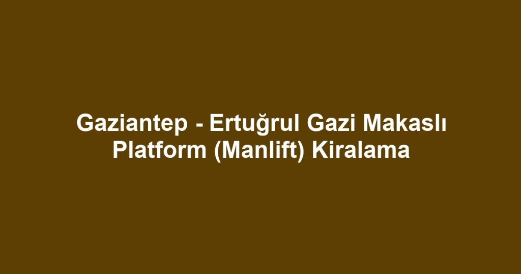Gaziantep - Ertuğrul Gazi Makaslı Platform (Manlift) Kiralama