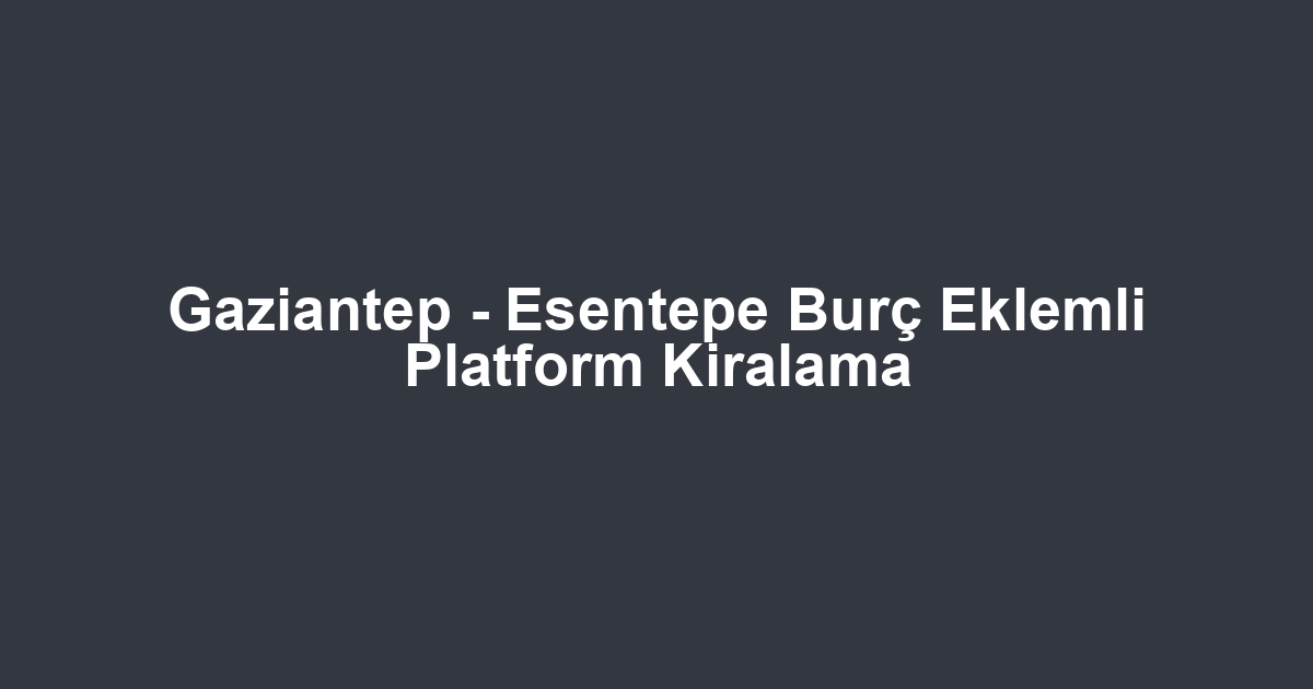Gaziantep - Esentepe Burç Eklemli Platform Kiralama