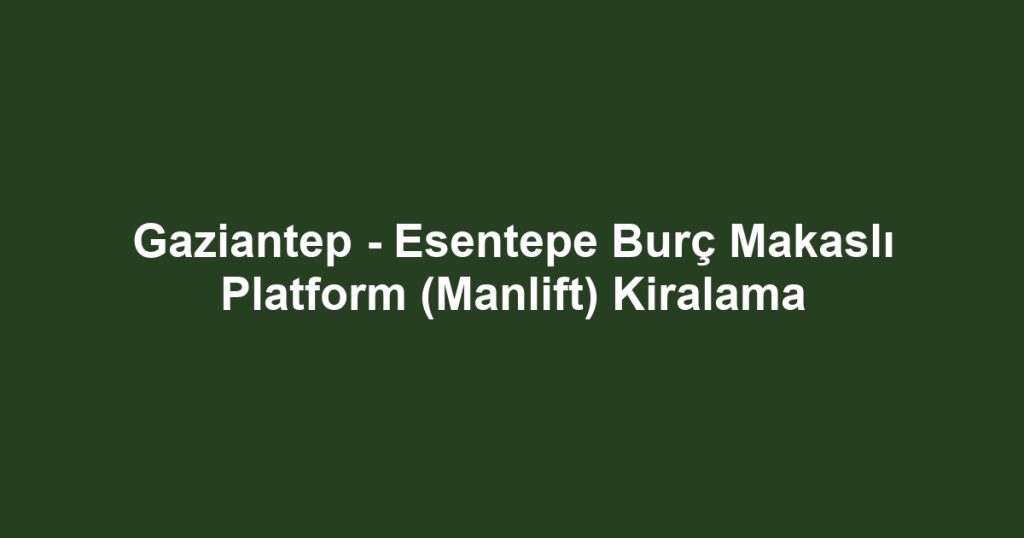 Gaziantep - Esentepe Burç Makaslı Platform (Manlift) Kiralama