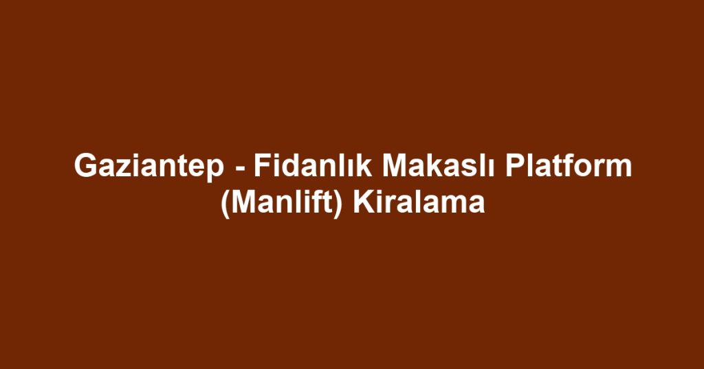 Gaziantep - Fidanlık Makaslı Platform (Manlift) Kiralama