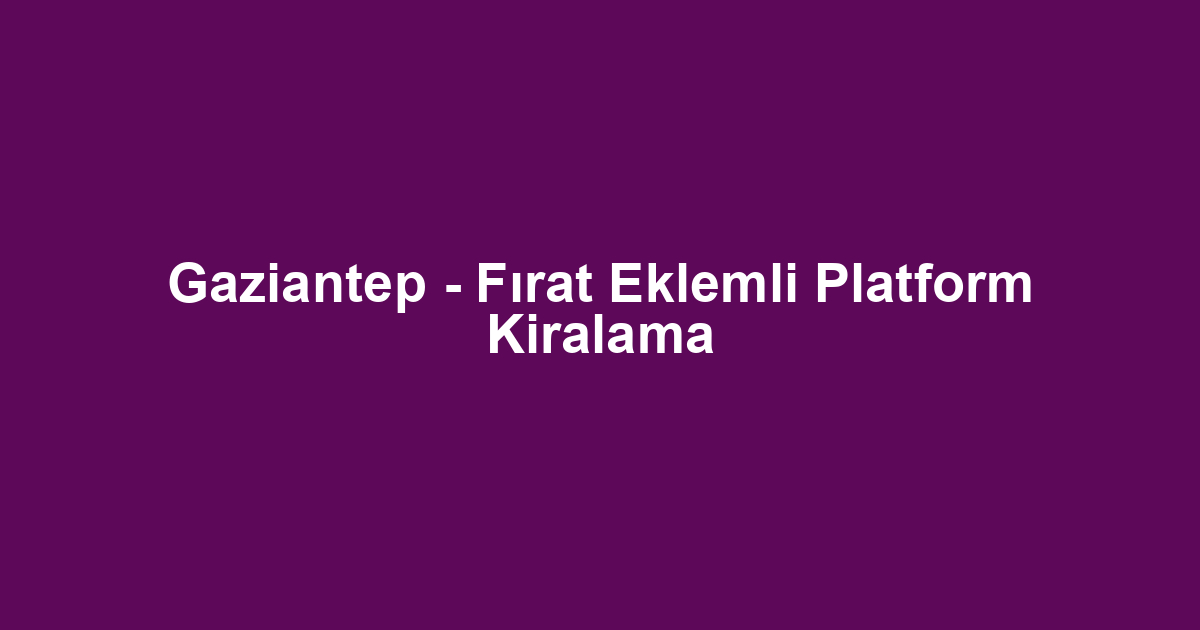 Gaziantep - Fırat Eklemli Platform Kiralama