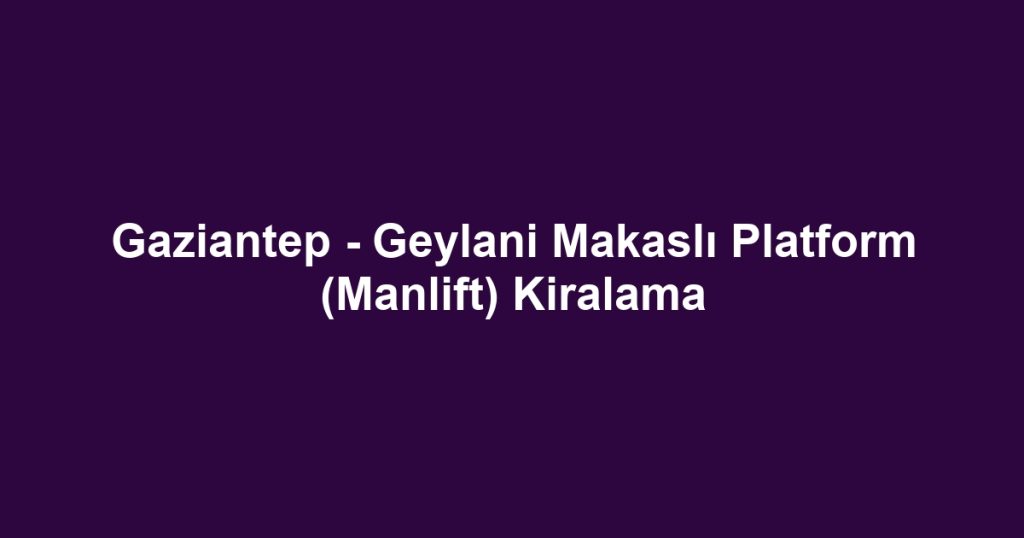 Gaziantep - Geylani Makaslı Platform (Manlift) Kiralama