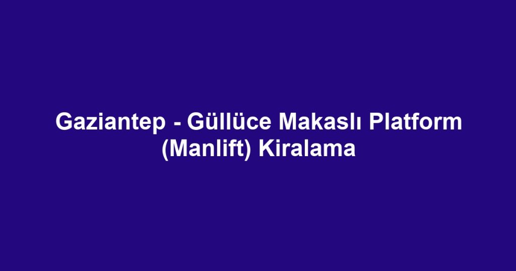Gaziantep - Güllüce Makaslı Platform (Manlift) Kiralama