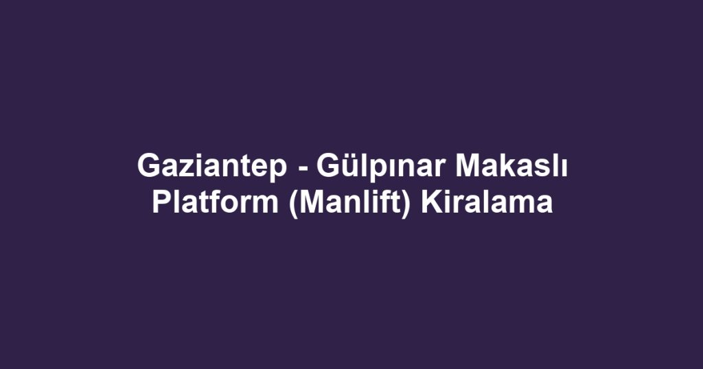 Gaziantep - Gülpınar Makaslı Platform (Manlift) Kiralama
