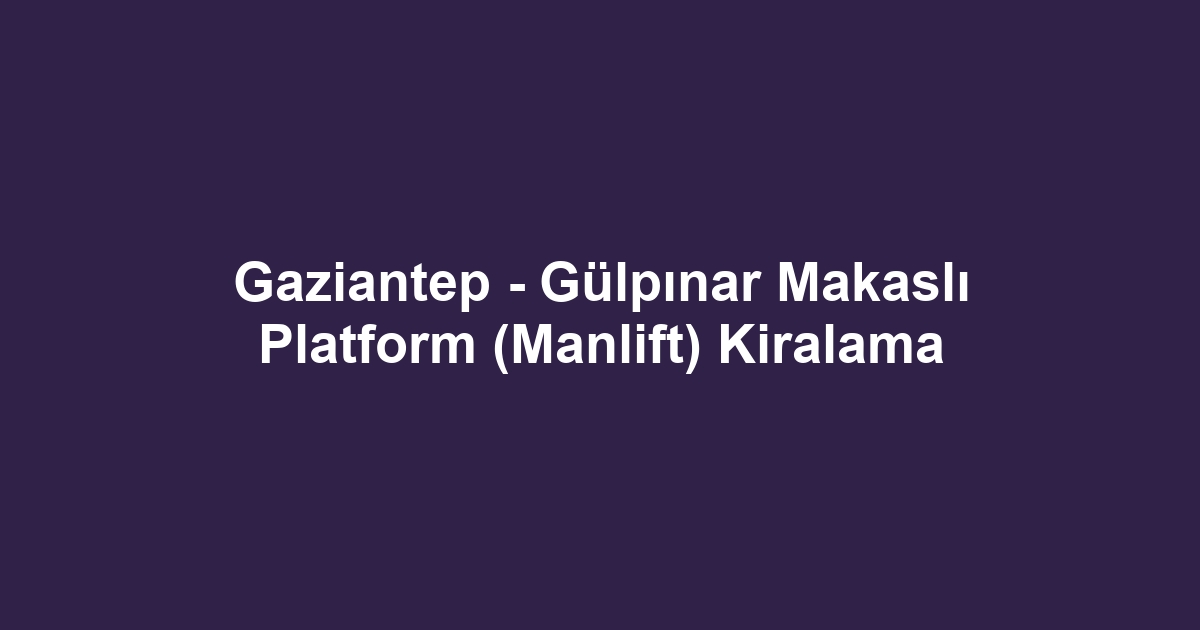 Gaziantep - Gülpınar Makaslı Platform (Manlift) Kiralama