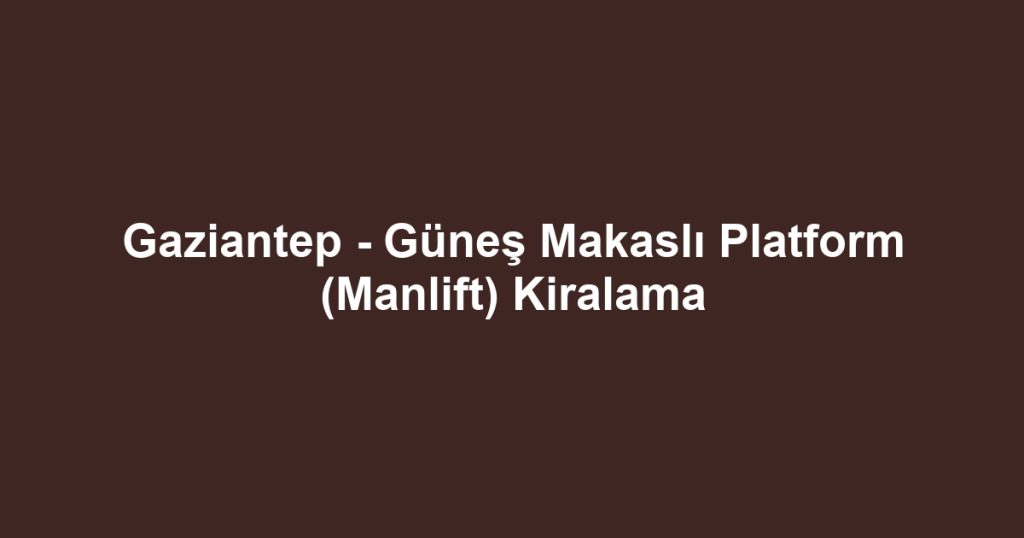 Gaziantep - Güneş Makaslı Platform (Manlift) Kiralama