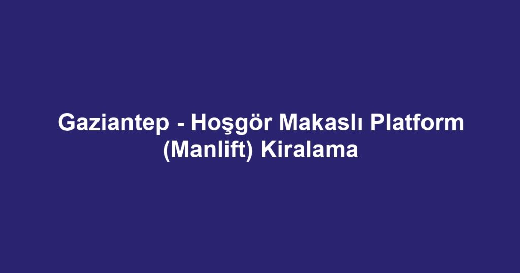 Gaziantep - Hoşgör Makaslı Platform (Manlift) Kiralama