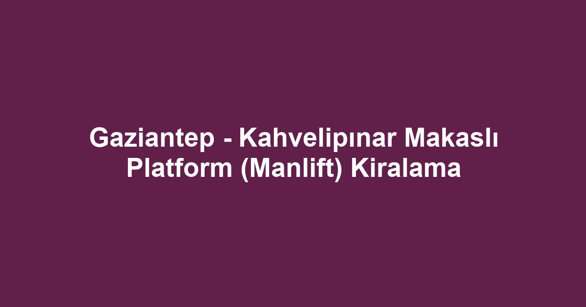 Gaziantep - Kahvelipınar Makaslı Platform (Manlift) Kiralama