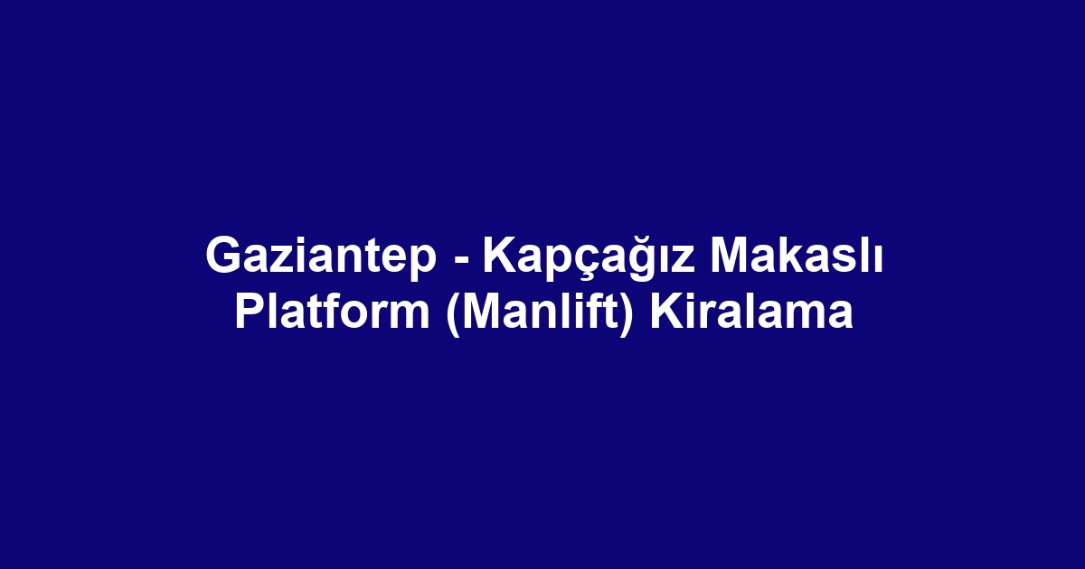Gaziantep - Kapçağız Makaslı Platform (Manlift) Kiralama